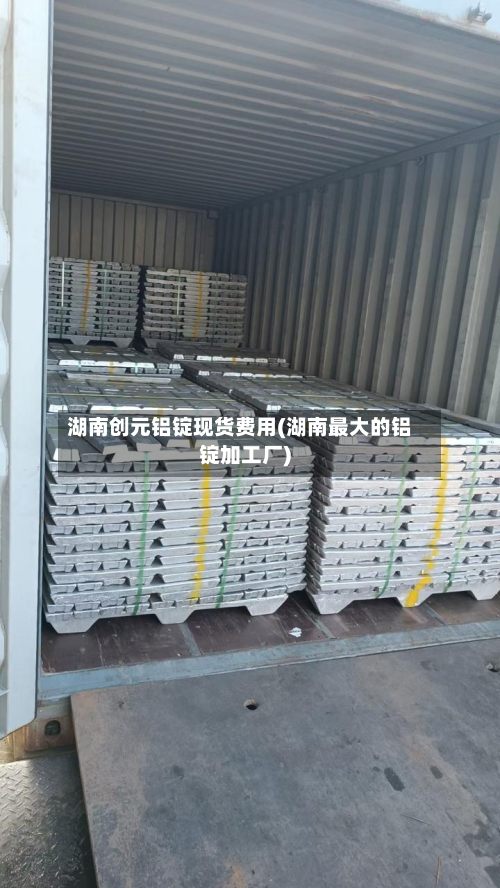 湖南创元铝锭现货费用(湖南最大的铝锭加工厂)-第1张图片