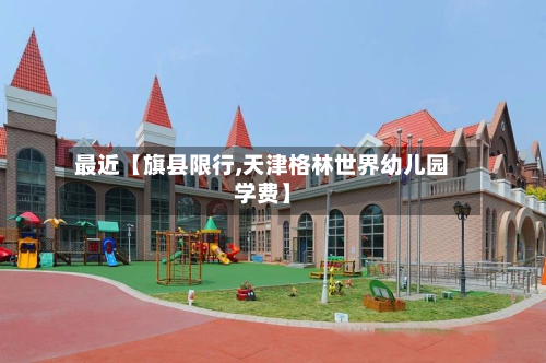 最近【旗县限行,天津格林世界幼儿园学费】