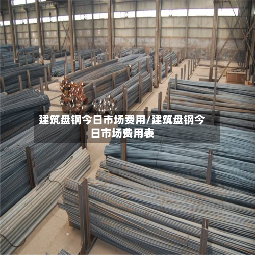 建筑盘钢今日市场费用/建筑盘钢今日市场费用表