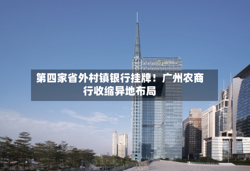 第四家省外村镇银行挂牌！广州农商行收缩异地布局