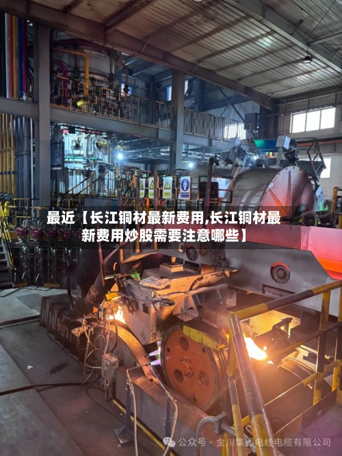 最近【长江铜材最新费用,长江铜材最新费用炒股需要注意哪些】
