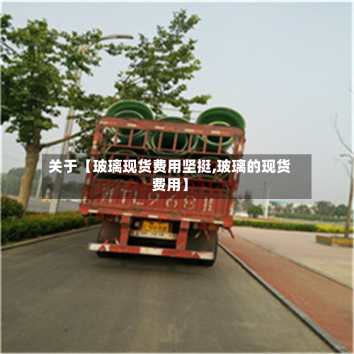 关于【玻璃现货费用坚挺,玻璃的现货费用】
