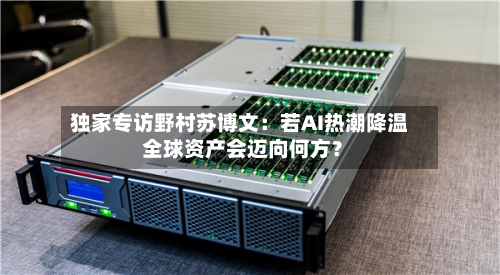 独家专访野村苏博文:若AI热潮降温 全球资产会迈向何方?-第1张图片