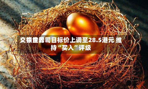 交银世界：中金公司目标价上调至28.5港元 维持“买入”评级-第1张图片