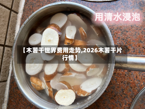 【木薯干世界费用走势,2026木薯干片行情】