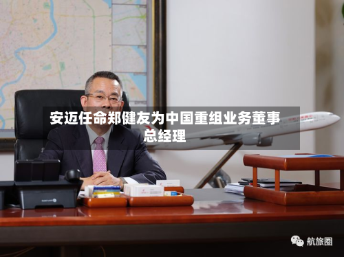 安迈任命郑健友为中国重组业务董事总经理