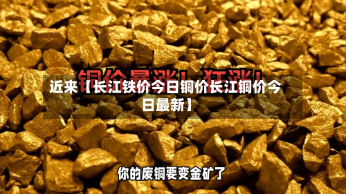 近来【长江铁价今日铜价长江铜价今日最新】