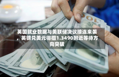 英国就业数据与美联储决议接连来袭	，英镑兑美元徘徊1.3490附近等待方向突破-第1张图片