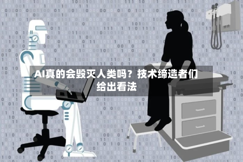 AI真的会毁灭人类吗？技术缔造者们给出看法