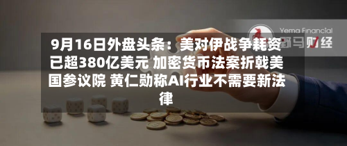 9月16日外盘头条:美对伊战争耗资已超380亿美元 加密货币法案折戟美国参议院 黄仁勋称AI行业不需要新法律-第1张图片