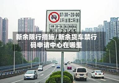 新余限行措施/新余货车禁行码申请中心在哪里