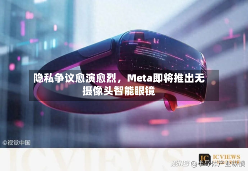 隐私争议愈演愈烈	，Meta即将推出无摄像头智能眼镜-第1张图片