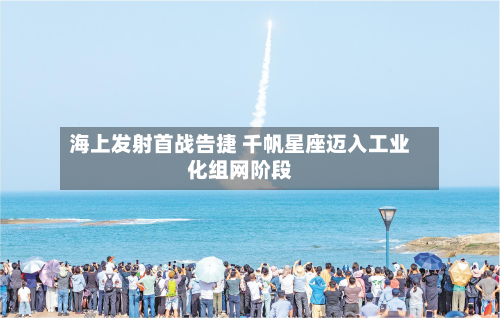 海上发射首战告捷 千帆星座迈入工业化组网阶段