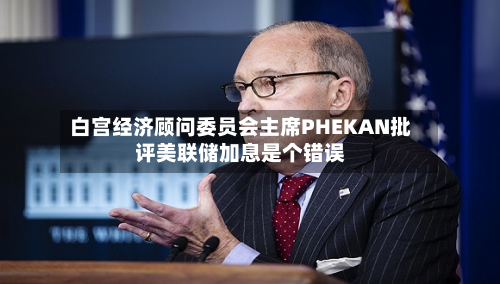 白宫经济顾问委员会主席PHEKAN批评美联储加息是个错误