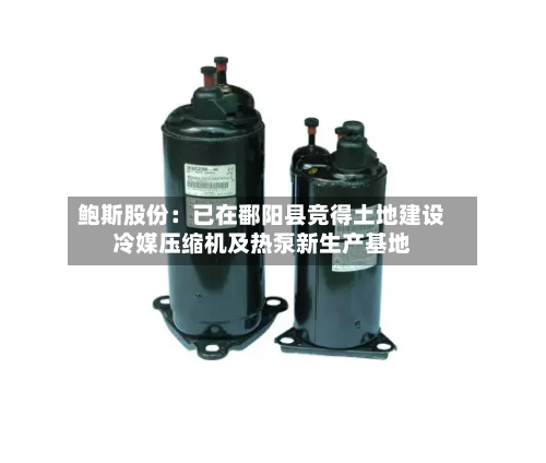 鲍斯股份：已在鄱阳县竞得土地建设冷媒压缩机及热泵新生产基地