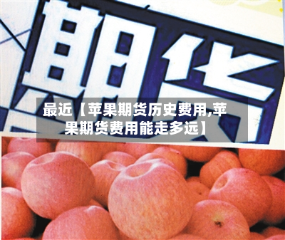 最近【苹果期货历史费用,苹果期货费用能走多远】