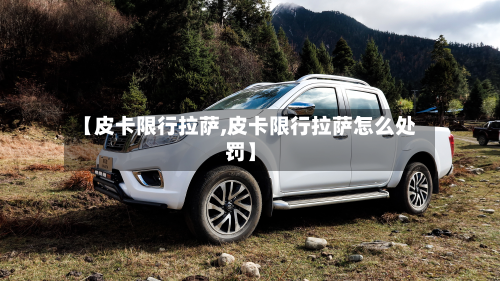 【皮卡限行拉萨,皮卡限行拉萨怎么处罚】-第1张图片