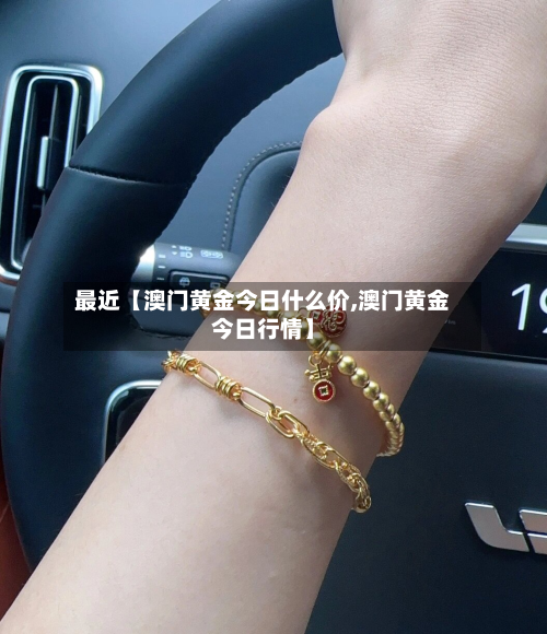 最近【澳门黄金今日什么价,澳门黄金今日行情】