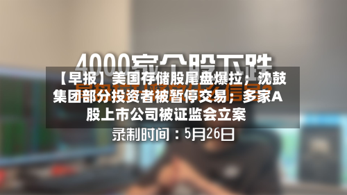 【早报】美国存储股尾盘爆拉；沈鼓集团部分投资者被暂停交易；多家A股上市公司被证监会立案