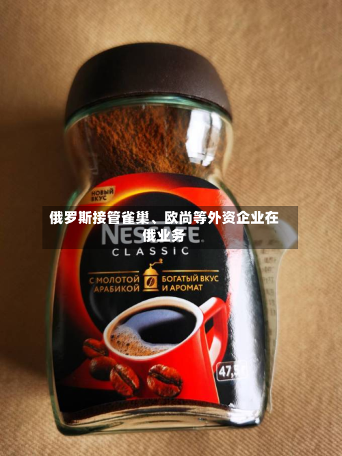 俄罗斯接管雀巢	、欧尚等外资企业在俄业务-第1张图片