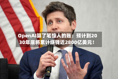 OpenAI算了笔惊人的账：预计到2030年底将累计烧钱近2800亿美元！
