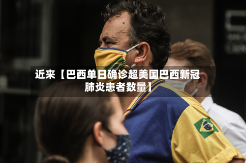 近来【巴西单日确诊超美国巴西新冠肺炎患者数量】