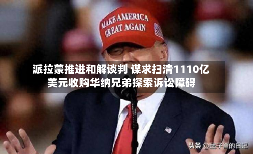派拉蒙推进和解谈判 谋求扫清1110亿美元收购华纳兄弟探索诉讼障碍