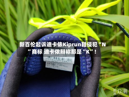新百伦起诉迪卡侬Kiprun鞋侵犯“N”商标 迪卡侬辩称那是“K”！
