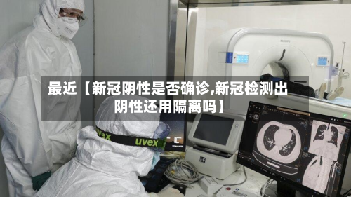 最近【新冠阴性是否确诊,新冠检测出阴性还用隔离吗】-第1张图片