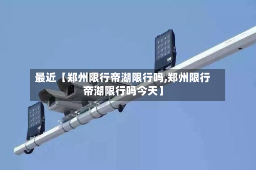 最近【郑州限行帝湖限行吗,郑州限行帝湖限行吗今天】-第1张图片