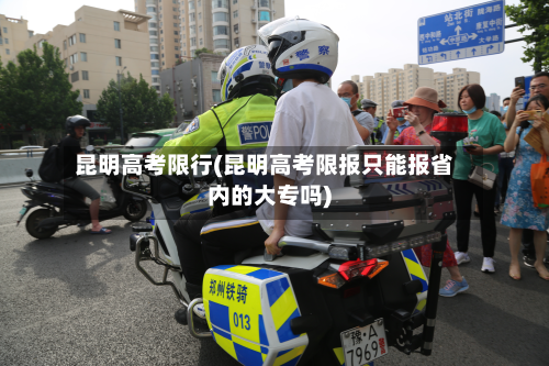 昆明高考限行(昆明高考限报只能报省内的大专吗)-第1张图片