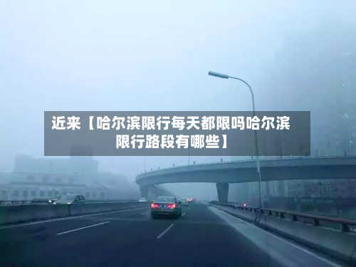 近来【哈尔滨限行每天都限吗哈尔滨限行路段有哪些】
