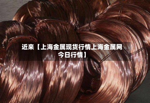 近来【上海金属现货行情上海金属网今日行情】
