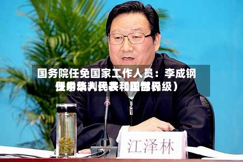 国务院任免国家工作人员：李成钢任中华人民共和国世界贸易谈判代表（正部长级）