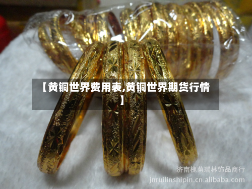 【黄铜世界费用表,黄铜世界期货行情】