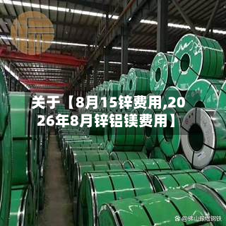 关于【8月15锌费用,2026年8月锌铝镁费用】