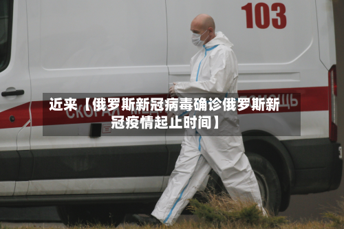 近来【俄罗斯新冠病毒确诊俄罗斯新冠疫情起止时间】