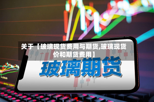 关于【玻璃现货费用与期货,玻璃现货价和期货费用】