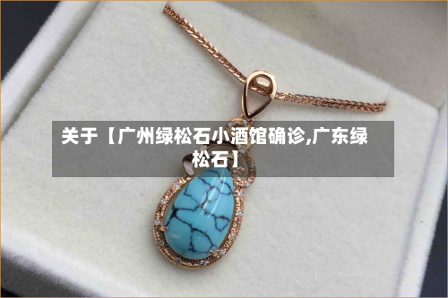 关于【广州绿松石小酒馆确诊,广东绿松石】