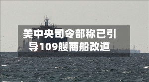 美中央司令部称已引导109艘商船改道