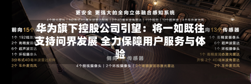 华为旗下控股公司引望：将一如既往支持问界发展 全力保障用户服务与体验