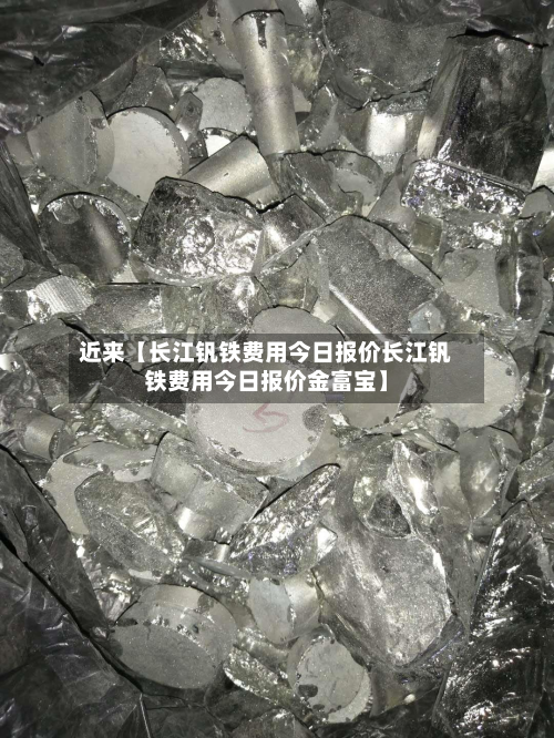 近来【长江钒铁费用今日报价长江钒铁费用今日报价金富宝】
