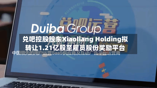 兑吧控股股东Xiaoliang Holding拟转让1.21亿股至雇员股份奖励平台-第1张图片