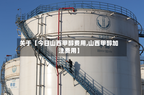关于【今日山西甲醇费用,山西甲醇加注费用】-第1张图片