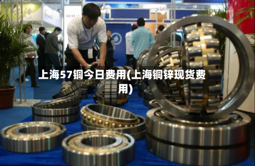上海57铜今日费用(上海铜锌现货费用)-第1张图片