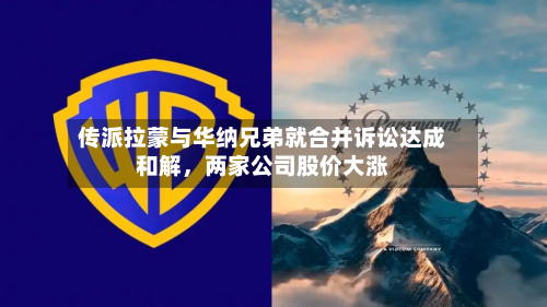 传派拉蒙与华纳兄弟就合并诉讼达成和解，两家公司股价大涨