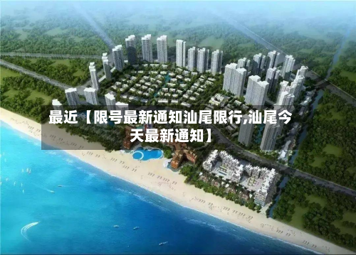 最近【限号最新通知汕尾限行,汕尾今天最新通知】