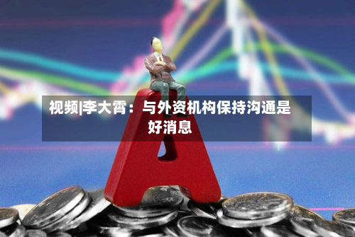 视频|李大霄：与外资机构保持沟通是好消息