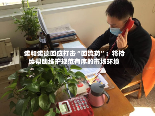 诺和诺德回应打击“回流药”：将持续帮助维护规范有序的市场环境