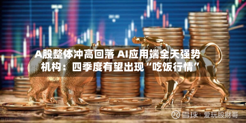 A股整体冲高回落 AI应用端全天强势 机构：四季度有望出现“吃饭行情	”-第1张图片